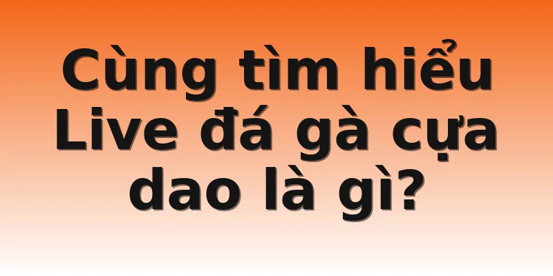 Cùng tìm hiểu Live đá gà cựa dao là gì?