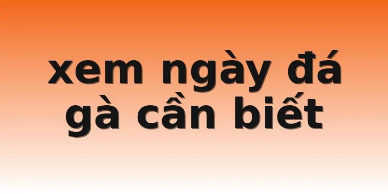 xem ngày đá gà cần biết