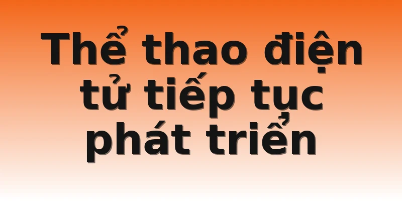 Thể thao điện tử tiếp tục phát triển