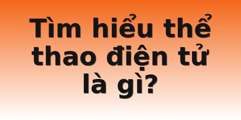 Tìm hiểu thể thao điện tử là gì?