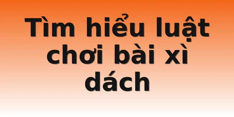 Tìm hiểu luật chơi bài xì dách