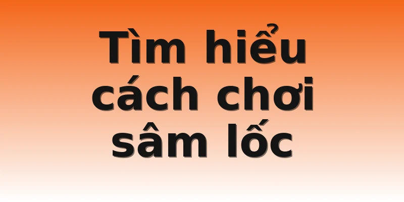 Tìm hiểu cách chơi sâm lốc