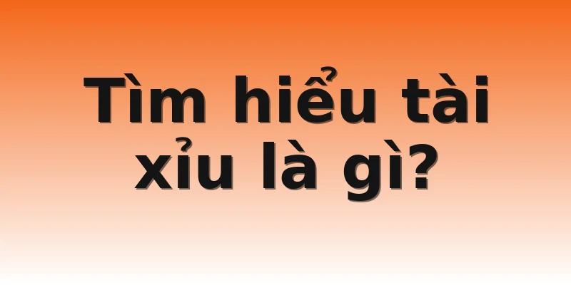 Tìm hiểu tài xỉu là gì?