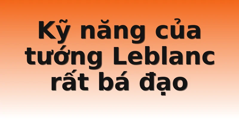 Kỹ năng của tướng Leblanc rất bá đạo