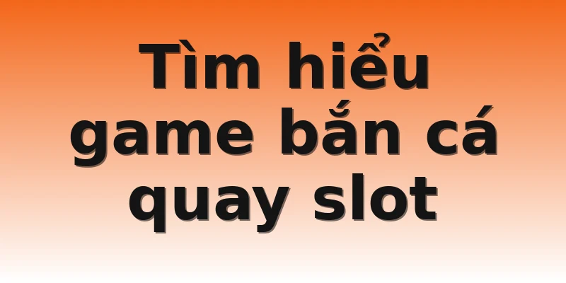 Tìm hiểu game bắn cá quay slot