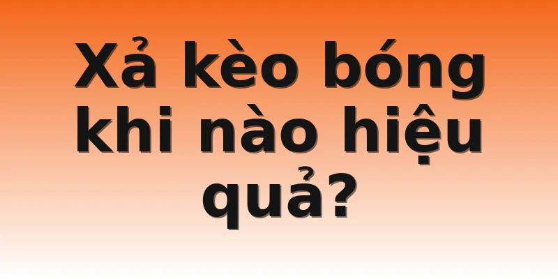 Xả kèo bóng khi nào hiệu quả?