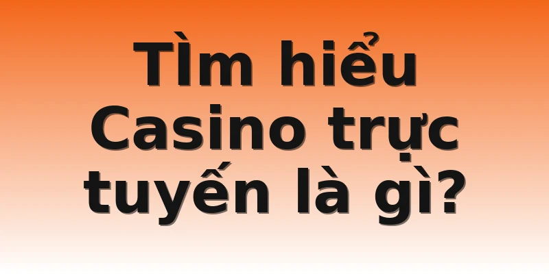 TÌm hiểu Casino trực tuyến là gì?