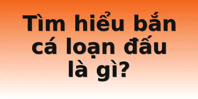 Tìm hiểu bắn cá loạn đấu là gì?