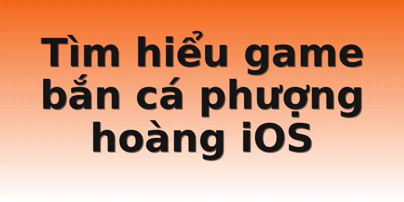 Tìm hiểu game bắn cá phượng hoàng iOS