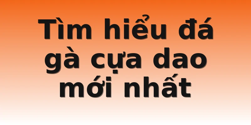 Tìm hiểu đá gà cựa dao mới nhất