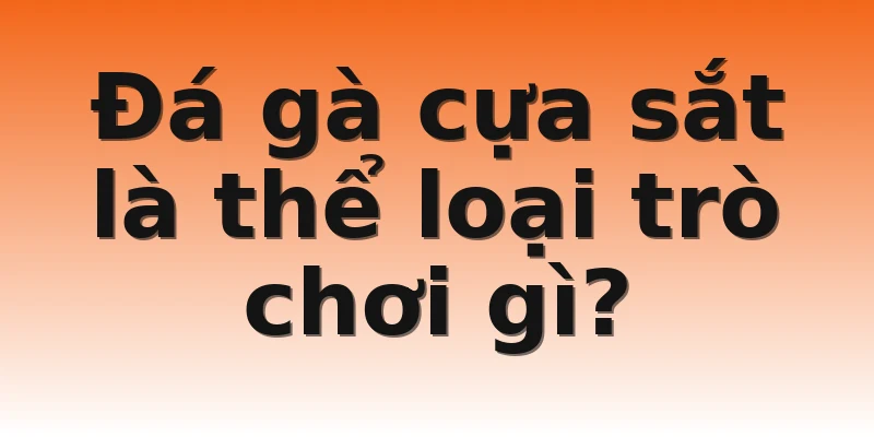 Đá gà cựa sắt là thể loại trò chơi gì?