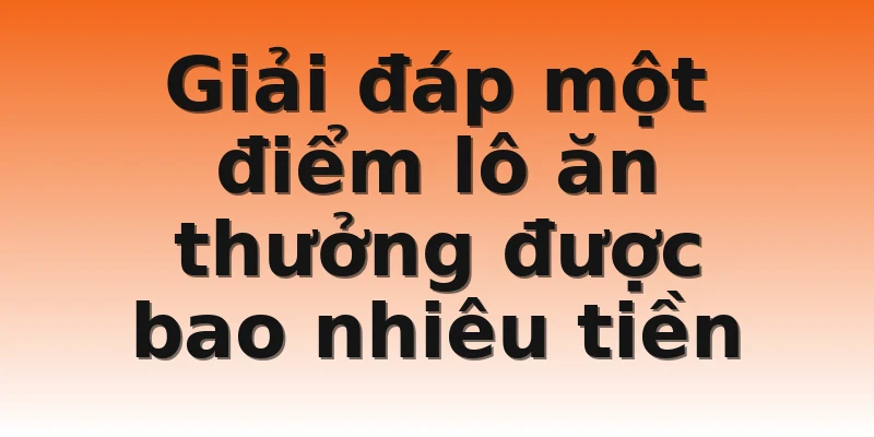Giải đáp một điểm lô ăn thưởng được bao nhiêu tiền