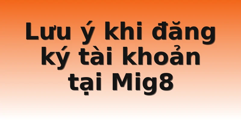Lưu ý khi đăng ký tài khoản tại Mig8