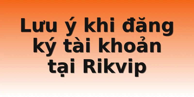 Lưu ý khi đăng ký tài khoản tại Rikvip