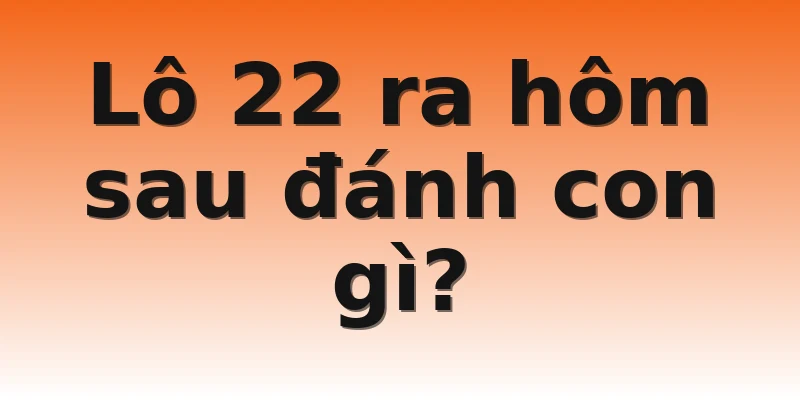 Lô 22 ra hôm sau đánh con gì?