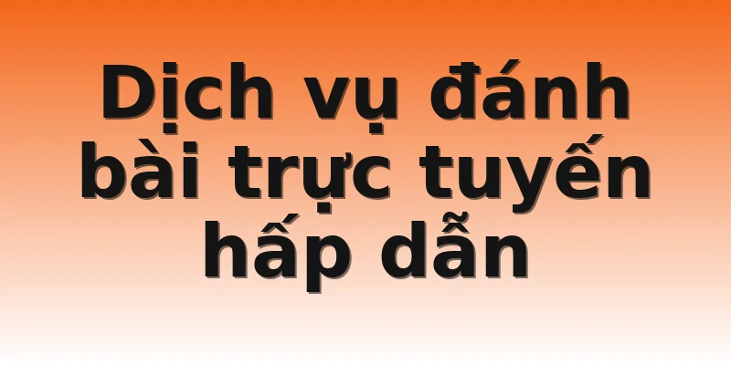 Dịch vụ đánh bài trực tuyến hấp dẫn