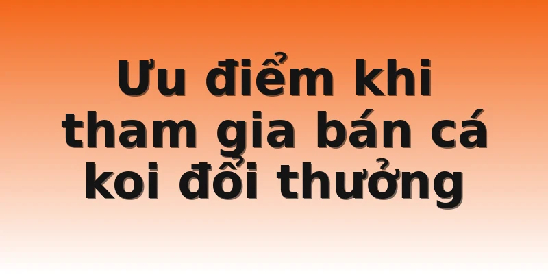 Ưu điểm khi tham gia bán cá koi đổi thưởng