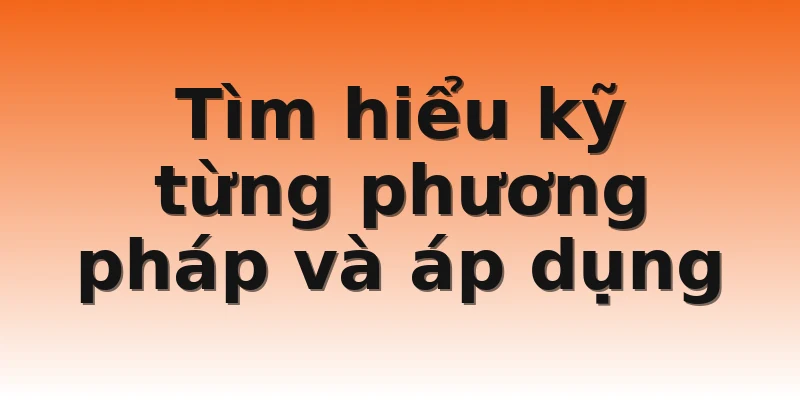 Tìm hiểu kỹ từng phương pháp và áp dụng
