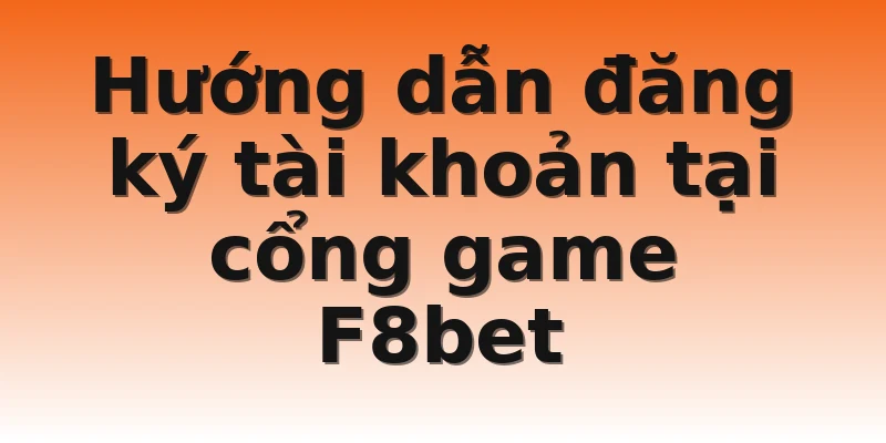 Hướng dẫn đăng ký tài khoản tại cổng game F8bet