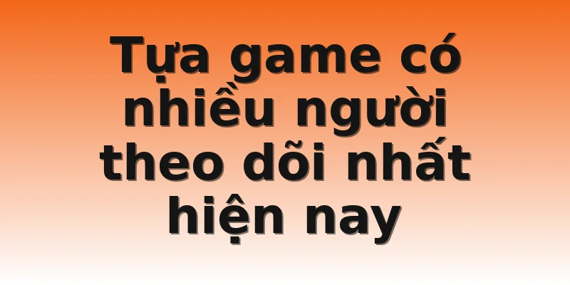 Tựa game có nhiều người theo dõi nhất hiện nay