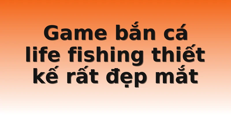 Game bắn cá life fishing thiết kế rất đẹp mắt