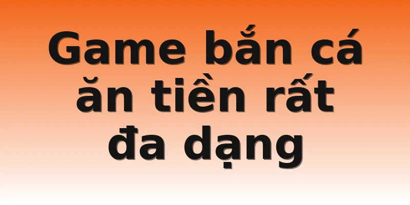 Game bắn cá ăn tiền rất đa dạng