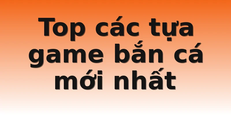 Top các tựa game bắn cá mới nhất