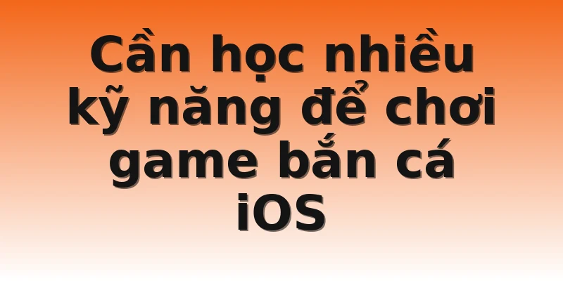 Cần học nhiều kỹ năng để chơi game bắn cá iOS