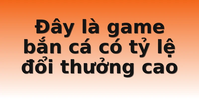Đây là game bắn cá có tỷ lệ đổi thưởng cao