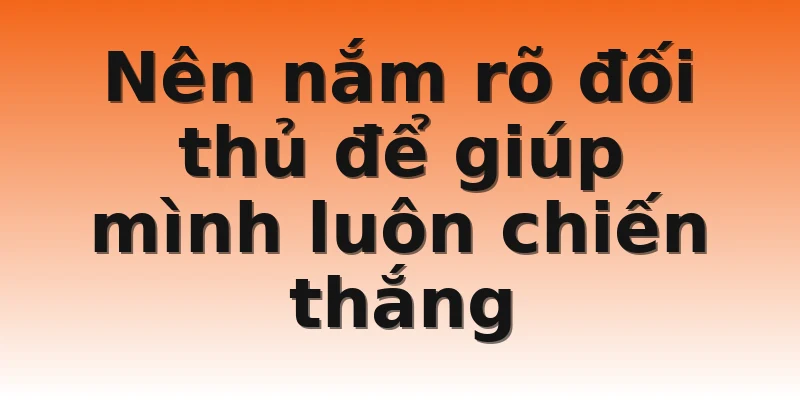 Nên nắm rõ đối thủ để giúp mình luôn chiến thắng