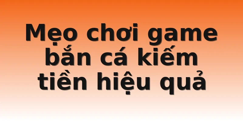 Mẹo chơi game bắn cá kiếm tiền hiệu quả