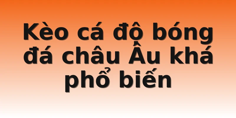Kèo cá độ bóng đá châu Âu khá phổ biến