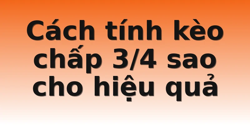 Cách tính kèo chấp 3/4 sao cho hiệu quả