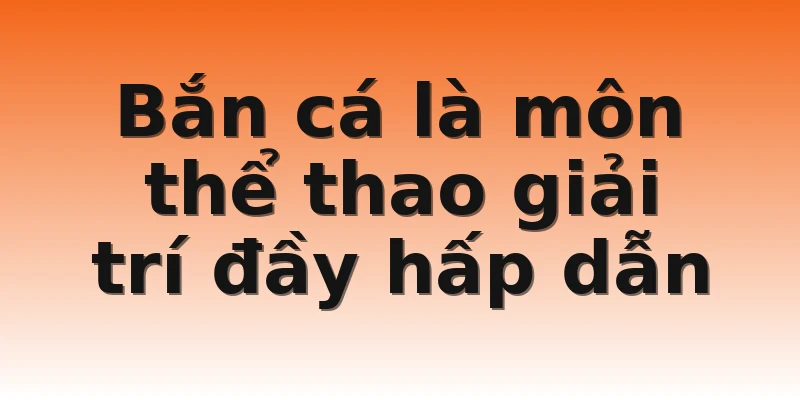 Bắn cá là môn thể thao giải trí đầy hấp dẫn