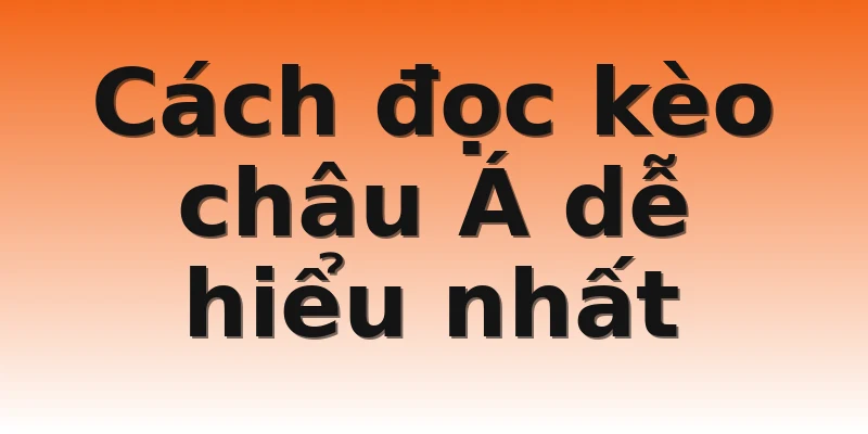 Cách đọc kèo châu Á dễ hiểu nhất