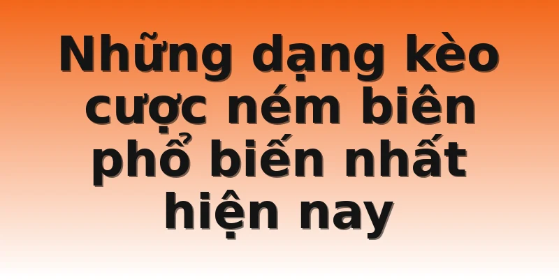 Những dạng kèo cược ném biên phổ biến nhất hiện nay