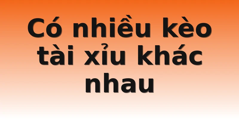 Có nhiều kèo tài xỉu khác nhau