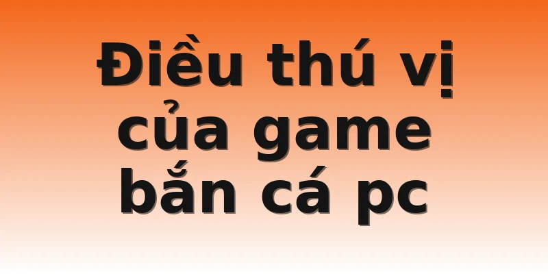 Điều thú vị của game bắn cá pc