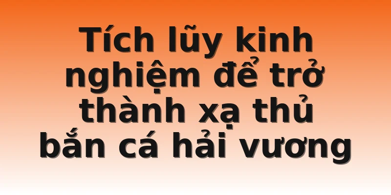Tích lũy kinh nghiệm để trở thành xạ thủ bắn cá hải vương