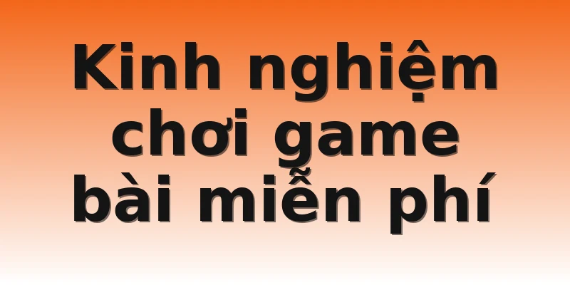 Kinh nghiệm chơi game bài miễn phí