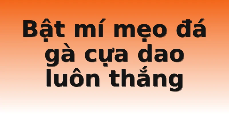 Bật mí mẹo đá gà cựa dao luôn thắng