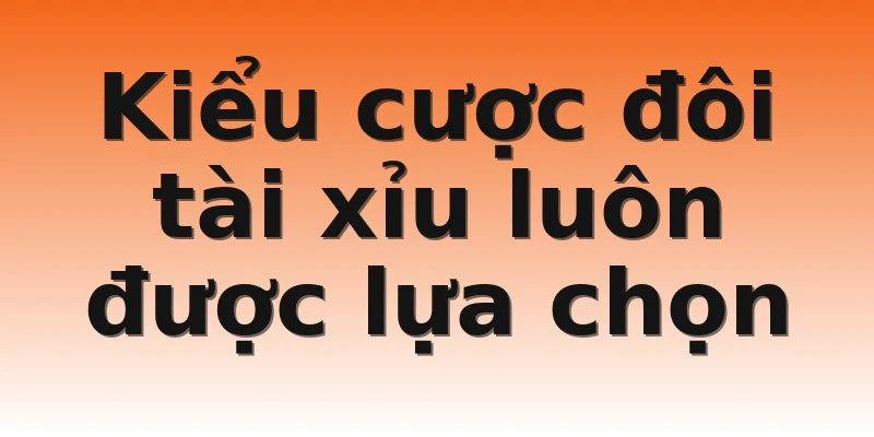 Kiểu cược đôi tài xỉu luôn được lựa chọn