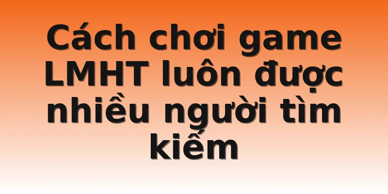 Cách chơi game LMHT luôn được nhiều người tìm kiếm