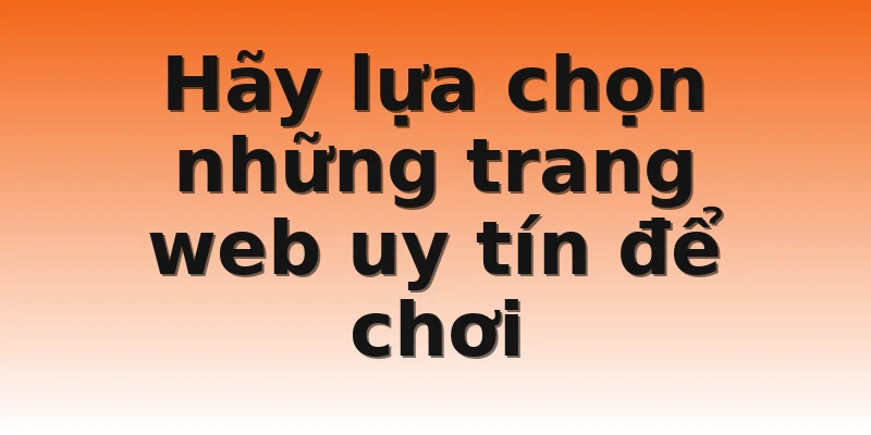 Hãy lựa chọn những trang web uy tín để chơi