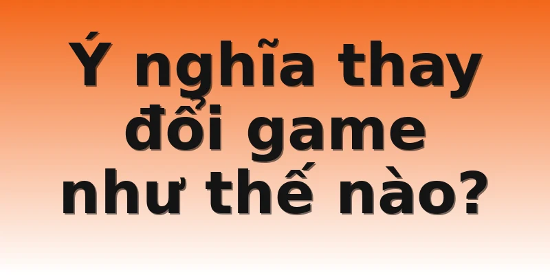 Ý nghĩa thay đổi game như thế nào?