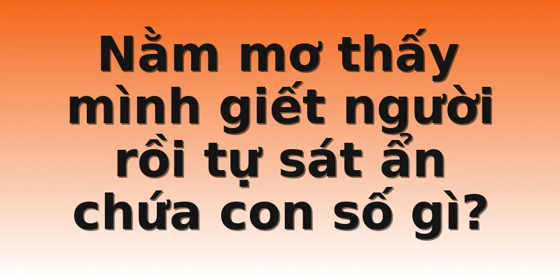 Nằm mơ thấy mình giết người rồi tự sát ẩn chứa con số gì?