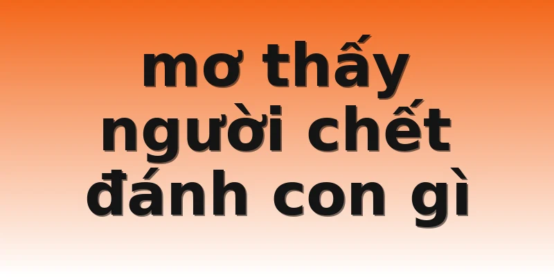 mơ thấy người chết đánh con gì
