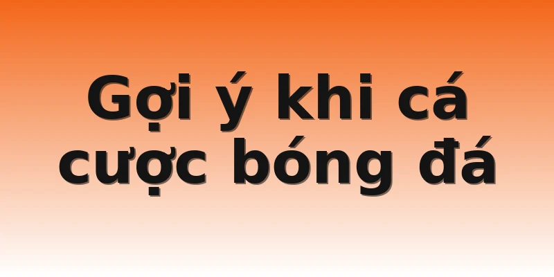Gợi ý khi cá cược bóng đá