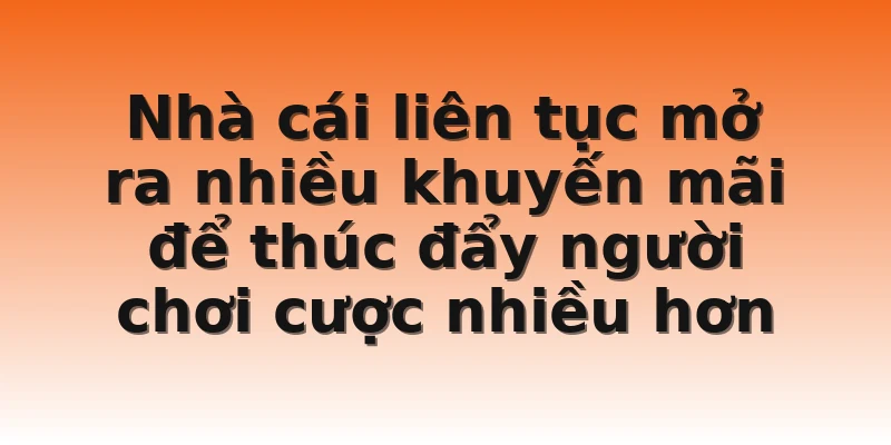 Nhà cái liên tục mở ra nhiều khuyến mãi để thúc đẩy người chơi cược nhiều hơn