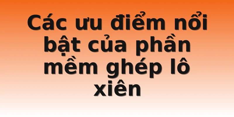 Các ưu điểm nổi bật của phần mềm ghép lô xiên
